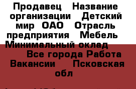Продавец › Название организации ­ Детский мир, ОАО › Отрасль предприятия ­ Мебель › Минимальный оклад ­ 27 000 - Все города Работа » Вакансии   . Псковская обл.